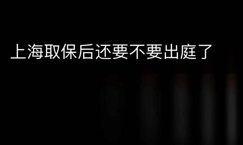 上海取保后还要不要出庭了