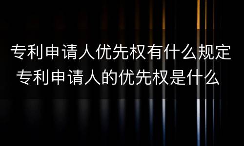 专利申请人优先权有什么规定 专利申请人的优先权是什么