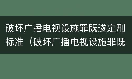 破坏广播电视设施罪既遂定刑标准（破坏广播电视设施罪既遂定刑标准是多少）