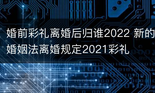 婚前彩礼离婚后归谁2022 新的婚姻法离婚规定2021彩礼