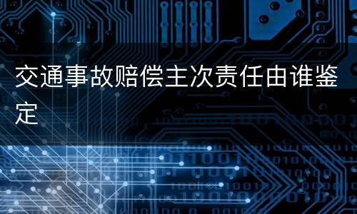 交通事故赔偿主次责任由谁鉴定