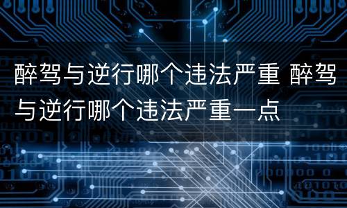 醉驾与逆行哪个违法严重 醉驾与逆行哪个违法严重一点