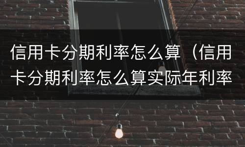 信用卡分期利率怎么算（信用卡分期利率怎么算实际年利率计算器）