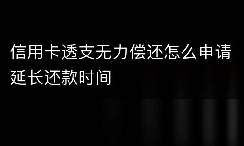 信用卡透支无力偿还怎么申请延长还款时间