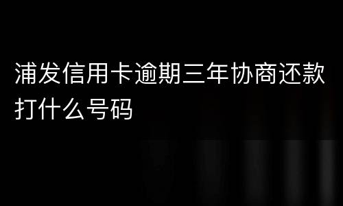 浦发信用卡逾期三年协商还款打什么号码