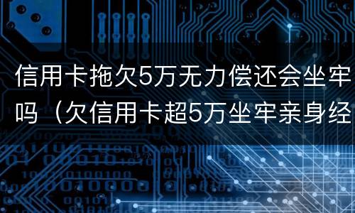 信用卡拖欠5万无力偿还会坐牢吗（欠信用卡超5万坐牢亲身经历）