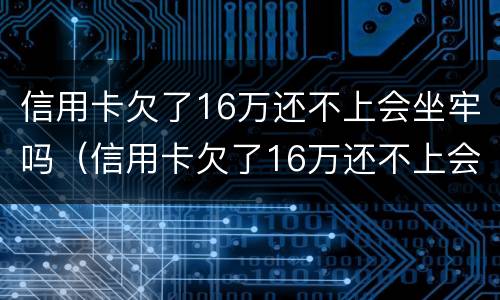 信用卡欠了16万还不上会坐牢吗（信用卡欠了16万还不上会坐牢吗）