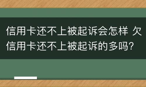 信用卡还不上被起诉会怎样 欠信用卡还不上被起诉的多吗?