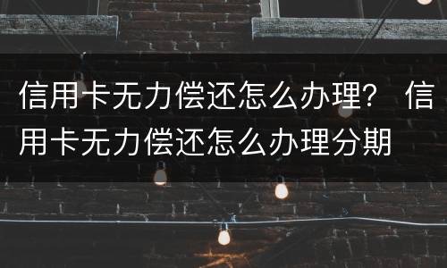 信用卡无力偿还怎么办理？ 信用卡无力偿还怎么办理分期