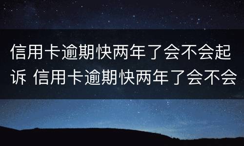 信用卡逾期快两年了会不会起诉 信用卡逾期快两年了会不会起诉你