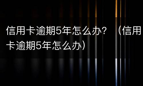 信用卡逾期5年怎么办？（信用卡逾期5年怎么办）