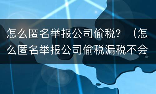怎么匿名举报公司偷税？（怎么匿名举报公司偷税漏税不会被发现?）