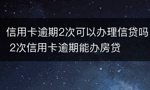 信用卡逾期2次可以办理信贷吗 2次信用卡逾期能办房贷