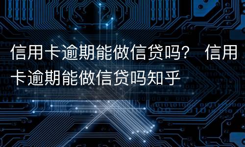 信用卡逾期能做信贷吗？ 信用卡逾期能做信贷吗知乎