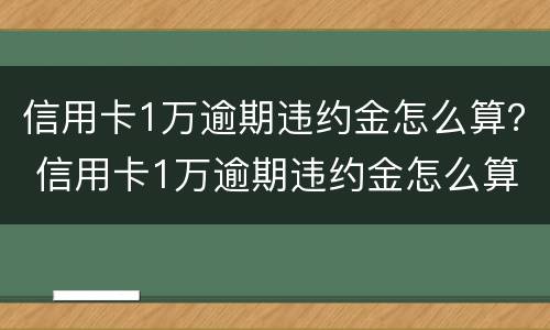 信用卡1万逾期违约金怎么算？ 信用卡1万逾期违约金怎么算的