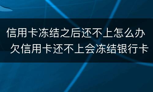 信用卡冻结之后还不上怎么办 欠信用卡还不上会冻结银行卡吗