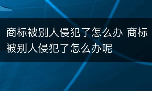商标被别人侵犯了怎么办 商标被别人侵犯了怎么办呢