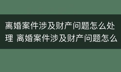 离婚案件涉及财产问题怎么处理 离婚案件涉及财产问题怎么处理好