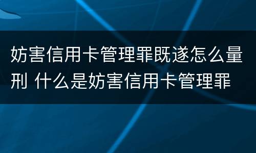 妨害信用卡管理罪既遂怎么量刑 什么是妨害信用卡管理罪