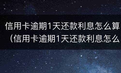 信用卡逾期1天还款利息怎么算（信用卡逾期1天还款利息怎么算出来的）