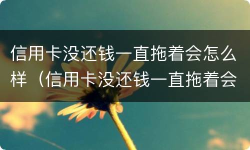 信用卡没还钱一直拖着会怎么样（信用卡没还钱一直拖着会怎么样呢）