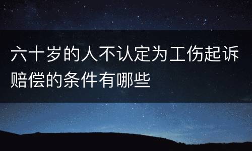六十岁的人不认定为工伤起诉赔偿的条件有哪些