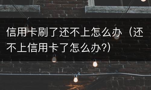 信用卡刷了还不上怎么办（还不上信用卡了怎么办?）