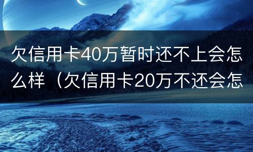 欠信用卡40万暂时还不上会怎么样（欠信用卡20万不还会怎么样）