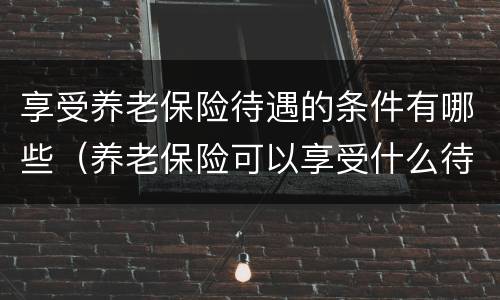 享受养老保险待遇的条件有哪些（养老保险可以享受什么待遇）