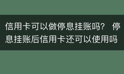 信用卡可以做停息挂账吗？ 停息挂账后信用卡还可以使用吗
