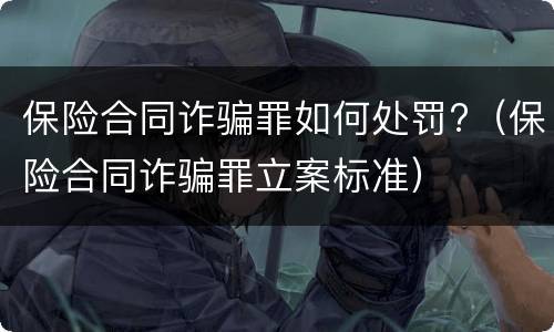 保险合同诈骗罪如何处罚?（保险合同诈骗罪立案标准）