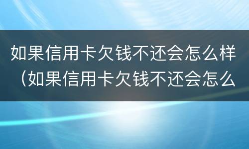 如果信用卡欠钱不还会怎么样（如果信用卡欠钱不还会怎么样呢）