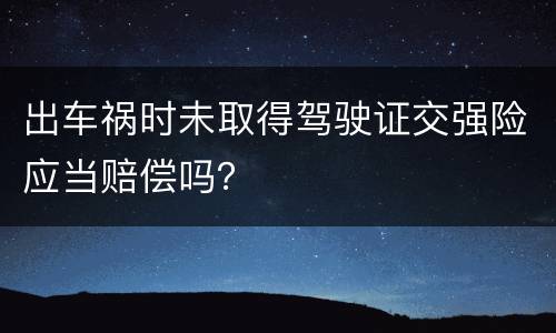 出车祸时未取得驾驶证交强险应当赔偿吗？