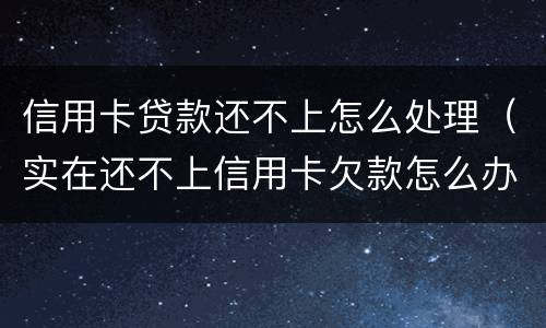 信用卡贷款还不上怎么处理（实在还不上信用卡欠款怎么办）
