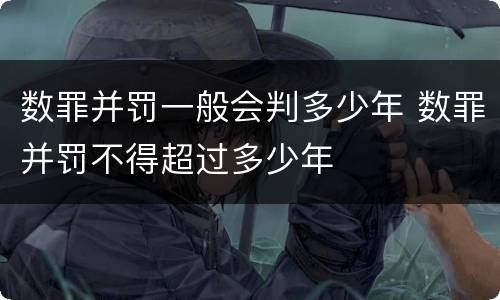 数罪并罚一般会判多少年 数罪并罚不得超过多少年