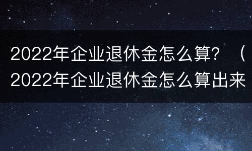 2022年企业退休金怎么算？（2022年企业退休金怎么算出来的）