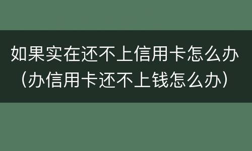 如果实在还不上信用卡怎么办（办信用卡还不上钱怎么办）