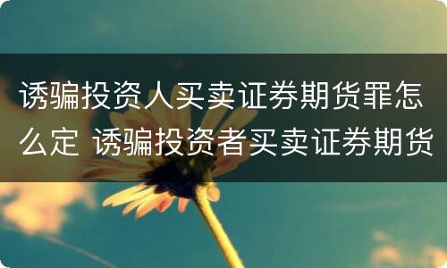诱骗投资人买卖证券期货罪怎么定 诱骗投资者买卖证券期货合约罪