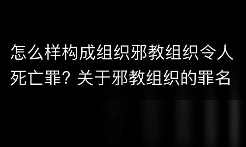怎么样构成组织邪教组织令人死亡罪? 关于邪教组织的罪名