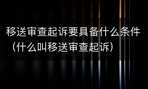 移送审查起诉要具备什么条件（什么叫移送审查起诉）