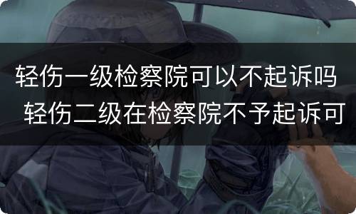 轻伤一级检察院可以不起诉吗 轻伤二级在检察院不予起诉可以吗
