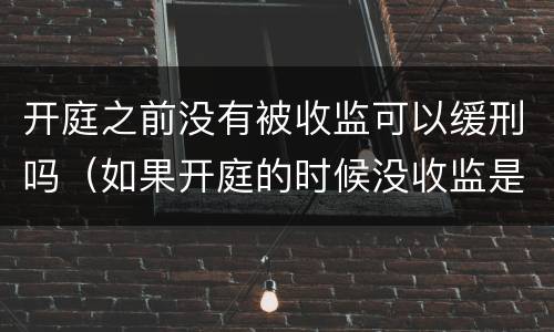 开庭之前没有被收监可以缓刑吗（如果开庭的时候没收监是不是就是缓刑了）
