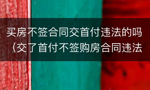 买房不签合同交首付违法的吗（交了首付不签购房合同违法吗）