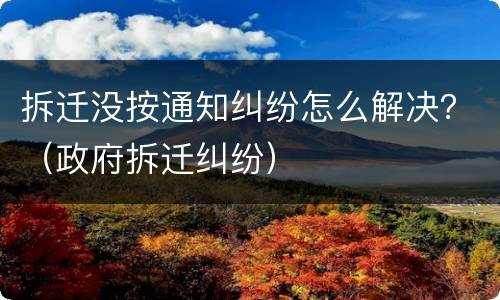 拆迁没按通知纠纷怎么解决？（政府拆迁纠纷）