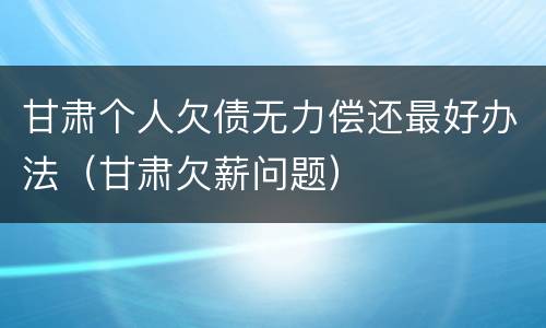 甘肃个人欠债无力偿还最好办法（甘肃欠薪问题）