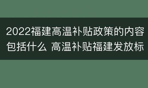 2022福建高温补贴政策的内容包括什么 高温补贴福建发放标准2021
