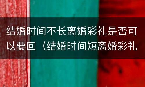 结婚时间不长离婚彩礼是否可以要回（结婚时间短离婚彩礼）