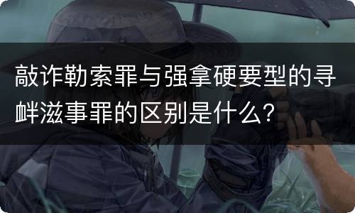 敲诈勒索罪与强拿硬要型的寻衅滋事罪的区别是什么？