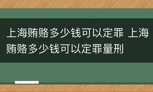上海贿赂多少钱可以定罪 上海贿赂多少钱可以定罪量刑