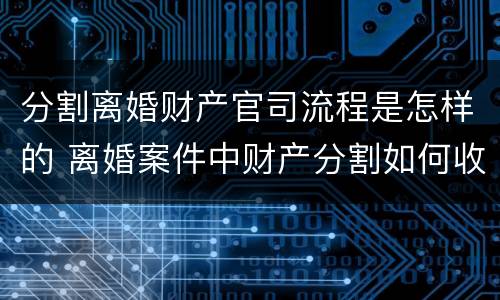 分割离婚财产官司流程是怎样的 离婚案件中财产分割如何收费